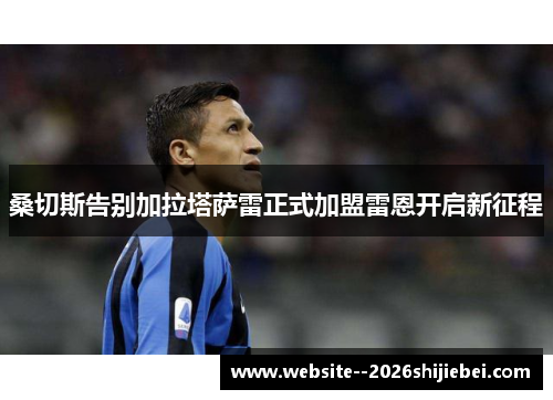 桑切斯告别加拉塔萨雷正式加盟雷恩开启新征程 桑切斯告别加拉塔萨雷正式加盟雷恩开启新征程