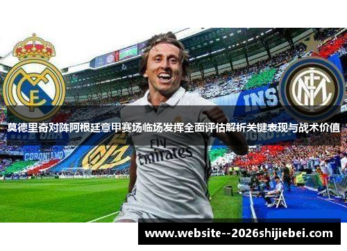 莫德里奇对阵阿根廷意甲赛场临场发挥全面评估解析关键表现与战术价值 莫德里奇对阵阿根廷意甲赛场临场发挥全面评估解析关键表现与战术价值