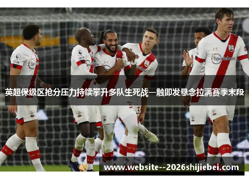 英超保级区抢分压力持续攀升多队生死战一触即发悬念拉满赛季末段 英超保级区抢分压力持续攀升多队生死战一触即发悬念拉满赛季末段