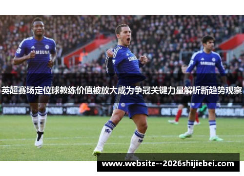 英超赛场定位球教练价值被放大成为争冠关键力量解析新趋势观察 英超赛场定位球教练价值被放大成为争冠关键力量解析新趋势观察