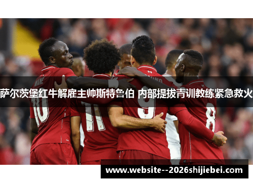 萨尔茨堡红牛解雇主帅斯特鲁伯 内部提拔青训教练紧急救火 萨尔茨堡红牛解雇主帅斯特鲁伯 内部提拔青训教练紧急救火